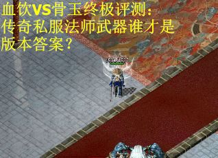 血饮VS骨玉终极评测：传奇私服法师武器谁才是版本答案？