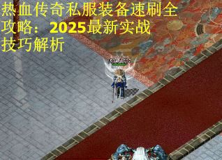 热血传奇私服装备速刷全攻略：2025最新实战技巧解析