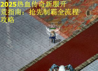 2025热血传奇新服开荒指南：抢先制霸全流程攻略