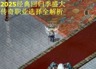 2025经典回归季盛大传奇职业选择全解析
