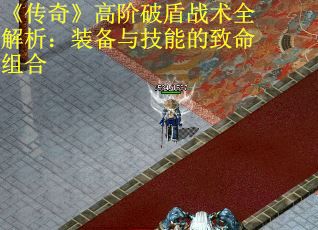 《传奇》高阶破盾战术全解析：装备与技能的致命组合