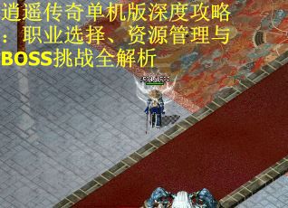 逍遥传奇单机版深度攻略：职业选择、资源管理与BOSS挑战全解析