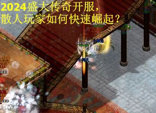 2024盛大传奇开服，散人玩家如何快速崛起？