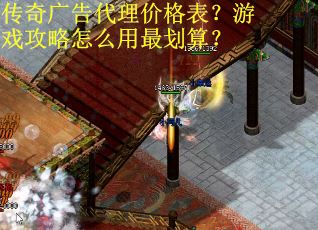 传奇广告代理价格表？游戏攻略怎么用最划算？