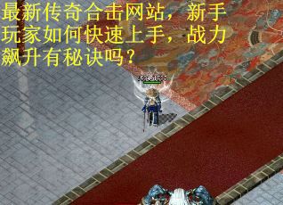 最新传奇合击网站，新手玩家如何快速上手，战力飙升有秘诀吗？