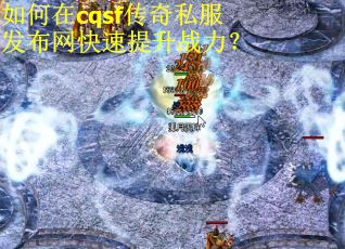 如何在cqsf传奇私服发布网快速提升战力？
