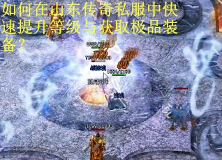 如何在山东传奇私服中快速提升等级与获取极品装备？