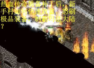 热血传奇装备补丁后，新手村如何快速致富，怒刷极品装备，制霸玛法大陆？