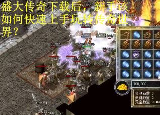 盛大传奇下载后，新手该如何快速上手玩转传奇世界？