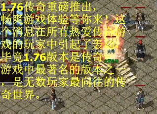 1.76传奇重磅推出，畅爽游戏体验等你来！这个消息在所有热爱传奇游戏的玩家中引起了轰动，毕竟1.76版本是传奇游戏中最著名的版本之一，是无数玩家最向往的传奇世界。