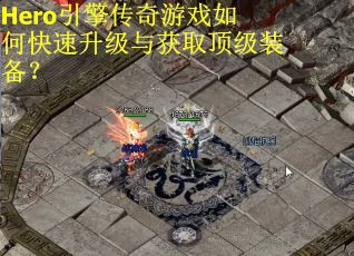 Hero引擎传奇游戏如何快速升级与获取顶级装备？