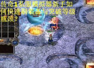 传奇1私服模拟器新手如何快速刷装备与突破等级瓶颈？