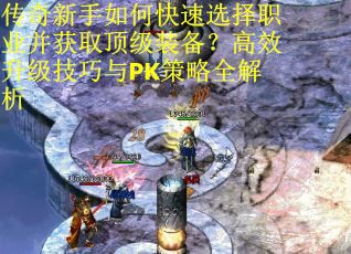 传奇新手如何快速选择职业并获取顶级装备？高效升级技巧与PK策略全解析