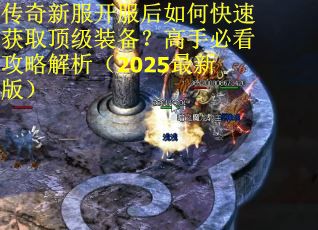 传奇新服开服后如何快速获取顶级装备？高手必看攻略解析（2025最新版）