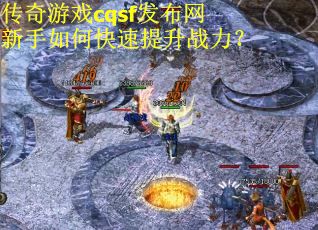 传奇游戏cqsf发布网新手如何快速提升战力？