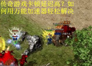 传奇游戏卡顿延迟高？如何用万能加速器轻松解决