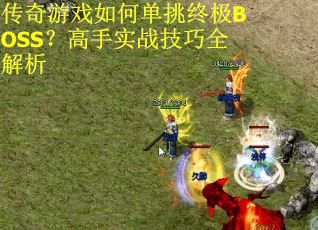 传奇游戏如何单挑终极BOSS？高手实战技巧全解析