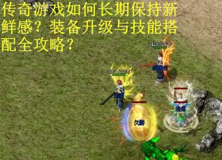 传奇游戏如何长期保持新鲜感？装备升级与技能搭配全攻略？