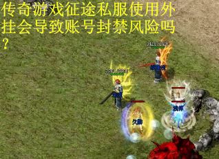 传奇游戏征途私服使用外挂会导致账号封禁风险吗？