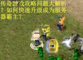 传奇游戏攻略问题大解析？如何快速升级成为服务器霸主？