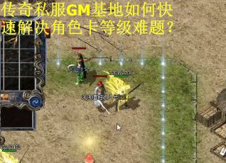 传奇私服GM基地如何快速解决角色卡等级难题？