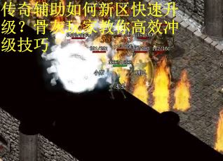 传奇辅助如何新区快速升级？骨灰玩家教你高效冲级技巧