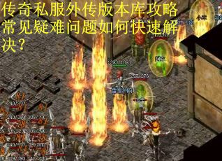 传奇私服外传版本库攻略常见疑难问题如何快速解决？