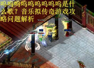 呜呜呜呜呜呜呜呜呜是什么歌?音乐拟传奇游戏攻略问题解析 呜呜呜呜呜呜呜呜呜是什么歌?音乐拟传奇游戏攻略问题解析