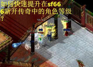 如何快速提升在sf666新开传奇中的角色等级? 如何快速提升在sf666新开传奇中的角色等级?
