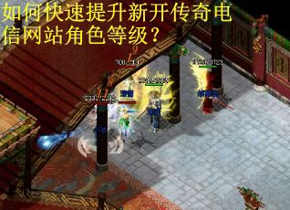 如何快速提升新开传奇电信网站角色等级？