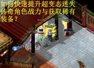 如何快速提升超变态迷失传奇角色战力与获取稀有装备？
