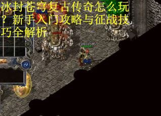 冰封苍穹复古传奇怎么玩?新手入门攻略与征战技巧全解析 冰封苍穹复古传奇怎么玩?新手入门攻略与征战技巧全解析