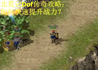 北荒记Dof传奇攻略：如何快速提升战力？