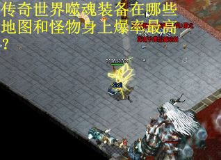 传奇世界噬魂装备在哪些地图和怪物身上爆率最高？