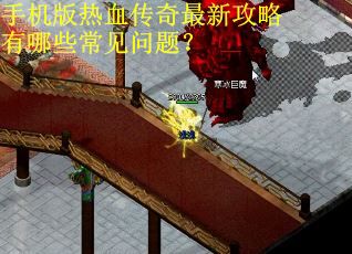 手机版热血传奇最新攻略有哪些常见问题？
