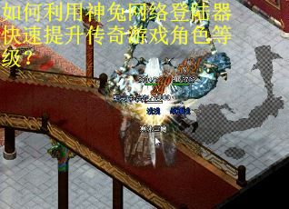 如何利用神兔网络登陆器快速提升传奇游戏角色等级？