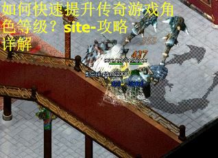 如何快速提升传奇游戏角色等级?site-攻略详解