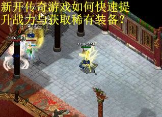 新开传奇游戏如何快速提升战力与获取稀有装备？