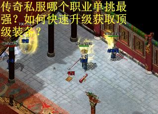 传奇私服哪个职业单挑最强？如何快速升级获取顶级装备？
