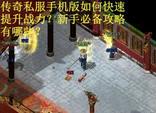 传奇私服手机版如何快速提升战力？新手必备攻略有哪些？