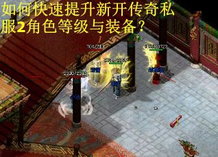 如何快速提升新开传奇私服2角色等级与装备？